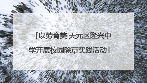 以劳育美 天元区隆兴中学开展校园除草实践活动